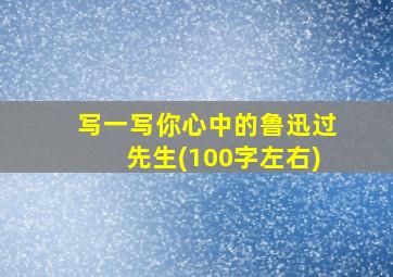 写一写你心中的鲁迅过先生(100字左右)