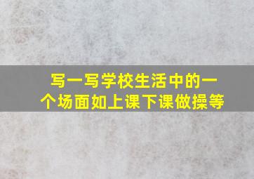 写一写学校生活中的一个场面如上课下课做操等