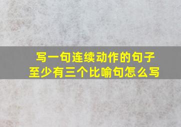 写一句连续动作的句子至少有三个比喻句怎么写