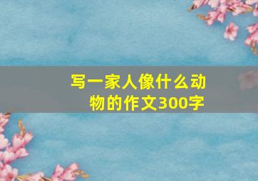 写一家人像什么动物的作文300字