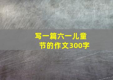 写一篇六一儿童节的作文300字