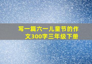 写一篇六一儿童节的作文300字三年级下册