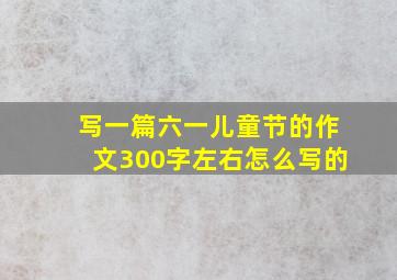 写一篇六一儿童节的作文300字左右怎么写的