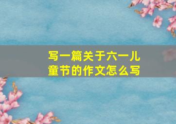 写一篇关于六一儿童节的作文怎么写