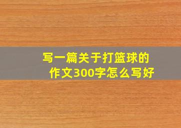 写一篇关于打篮球的作文300字怎么写好