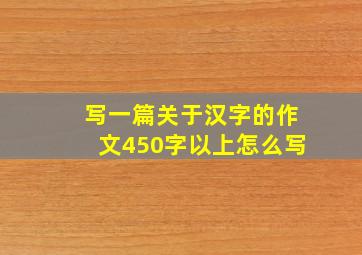 写一篇关于汉字的作文450字以上怎么写