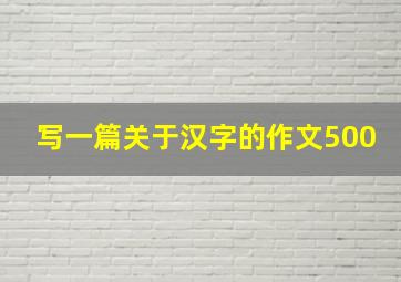 写一篇关于汉字的作文500