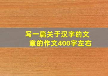 写一篇关于汉字的文章的作文400字左右