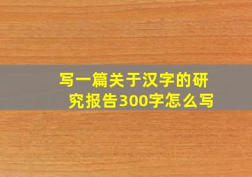 写一篇关于汉字的研究报告300字怎么写