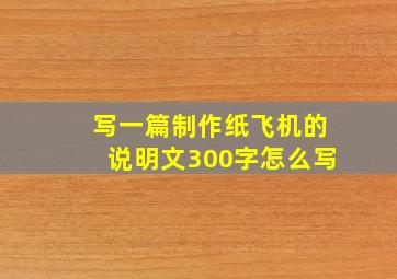 写一篇制作纸飞机的说明文300字怎么写