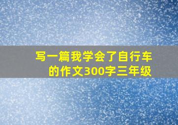 写一篇我学会了自行车的作文300字三年级