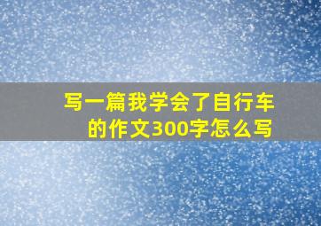 写一篇我学会了自行车的作文300字怎么写