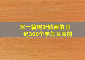 写一篇树叶贴画的日记300个字怎么写的