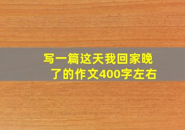 写一篇这天我回家晚了的作文400字左右