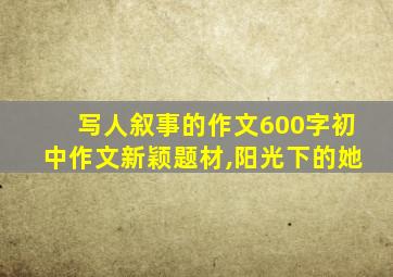 写人叙事的作文600字初中作文新颖题材,阳光下的她