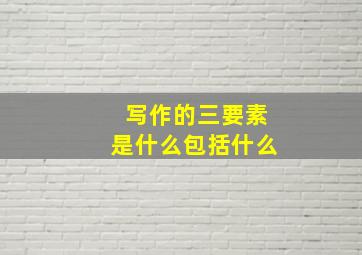 写作的三要素是什么包括什么