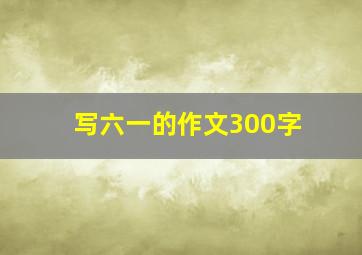 写六一的作文300字