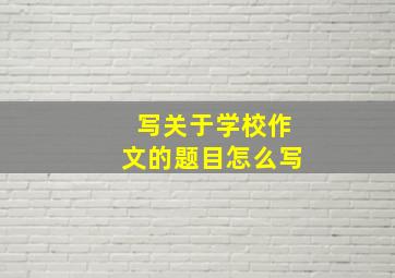 写关于学校作文的题目怎么写