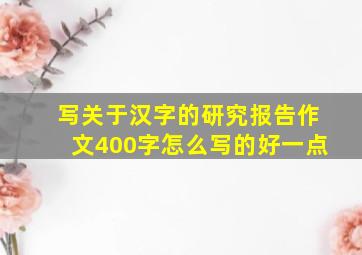 写关于汉字的研究报告作文400字怎么写的好一点