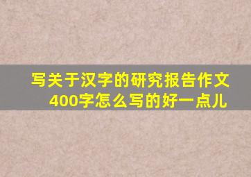 写关于汉字的研究报告作文400字怎么写的好一点儿