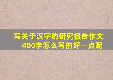 写关于汉字的研究报告作文400字怎么写的好一点呢