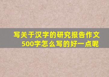 写关于汉字的研究报告作文500字怎么写的好一点呢