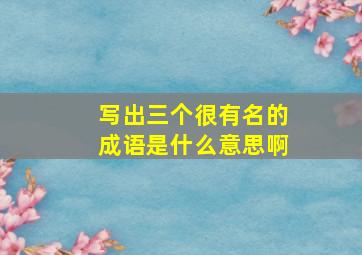 写出三个很有名的成语是什么意思啊