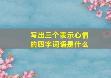 写出三个表示心情的四字词语是什么