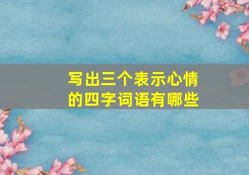 写出三个表示心情的四字词语有哪些