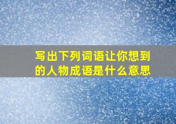 写出下列词语让你想到的人物成语是什么意思