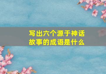 写出六个源于神话故事的成语是什么