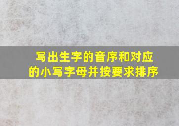 写出生字的音序和对应的小写字母并按要求排序