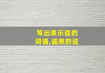 写出表示说的词语,诚恳的说