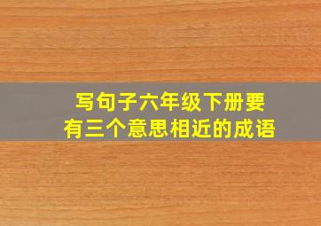 写句子六年级下册要有三个意思相近的成语