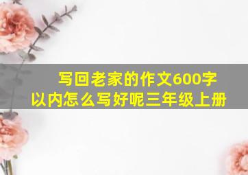 写回老家的作文600字以内怎么写好呢三年级上册