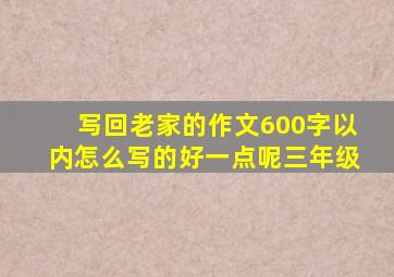 写回老家的作文600字以内怎么写的好一点呢三年级