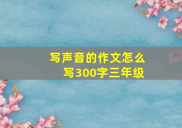 写声音的作文怎么写300字三年级