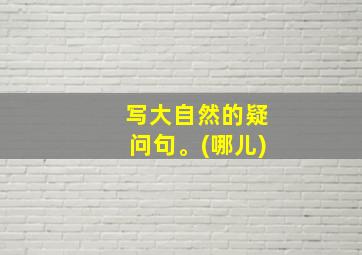 写大自然的疑问句。(哪儿)