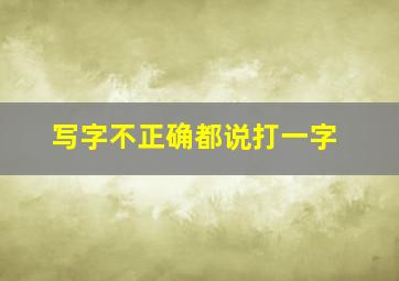 写字不正确都说打一字