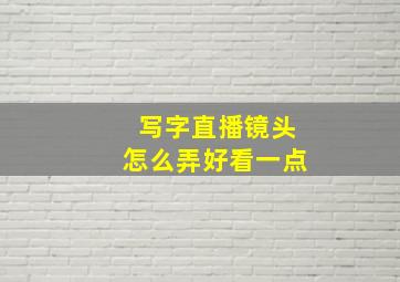 写字直播镜头怎么弄好看一点