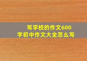 写学校的作文600字初中作文大全怎么写