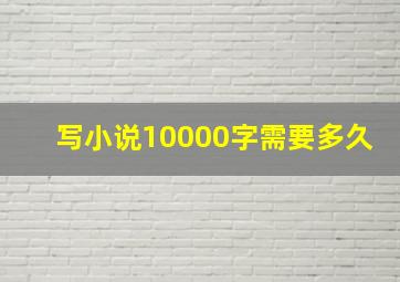 写小说10000字需要多久