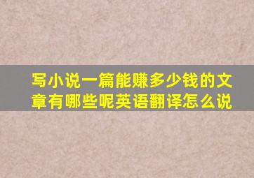 写小说一篇能赚多少钱的文章有哪些呢英语翻译怎么说