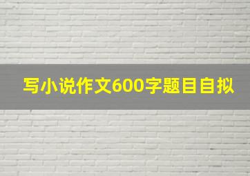 写小说作文600字题目自拟