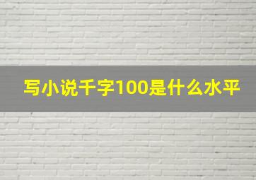 写小说千字100是什么水平