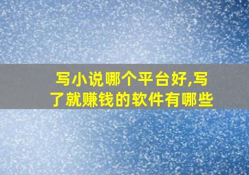 写小说哪个平台好,写了就赚钱的软件有哪些