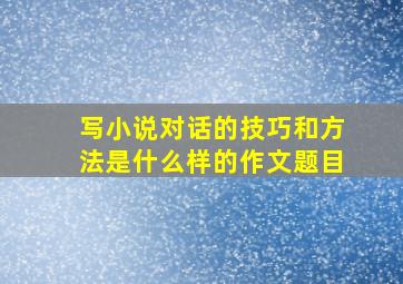 写小说对话的技巧和方法是什么样的作文题目