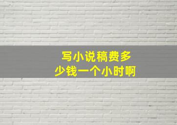 写小说稿费多少钱一个小时啊