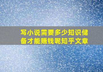 写小说需要多少知识储备才能赚钱呢知乎文章