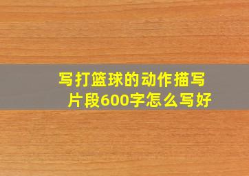 写打篮球的动作描写片段600字怎么写好